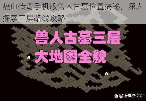 热血传奇手机版兽人古墓位置揭秘，深入探索三层路线攻略