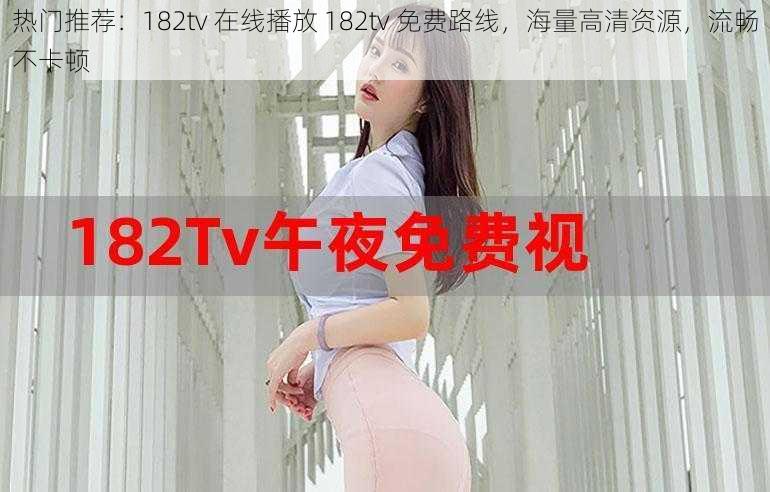 热门推荐：182tv 在线播放 182tv 免费路线，海量高清资源，流畅不卡顿