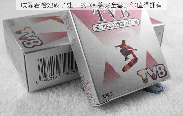 哄骗着给她破了处 H 的 XX 牌安全套，你值得拥有