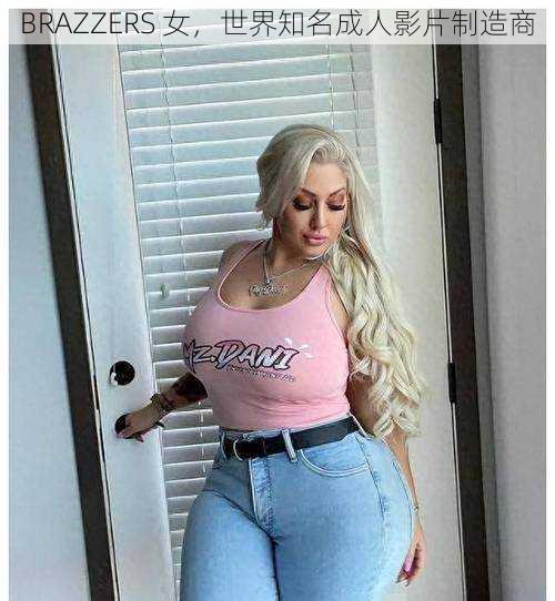 BRAZZERS 女，世界知名成人影片制造商