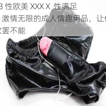 18 性欧美 XXXⅩ 性满足：激情无限的成人情趣用品，让你欲罢不能