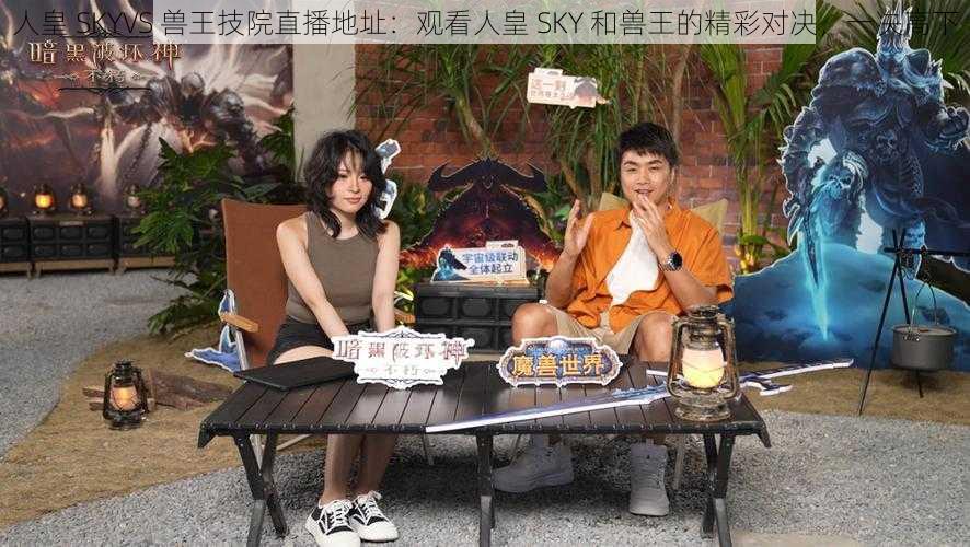 人皇 SKYVS 兽王技院直播地址：观看人皇 SKY 和兽王的精彩对决，一决高下