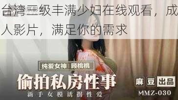 台湾三级丰满少妇在线观看，成人影片，满足你的需求