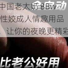 中国老太奶 BBw 性姣成人情趣用品，让你的夜晚更精彩