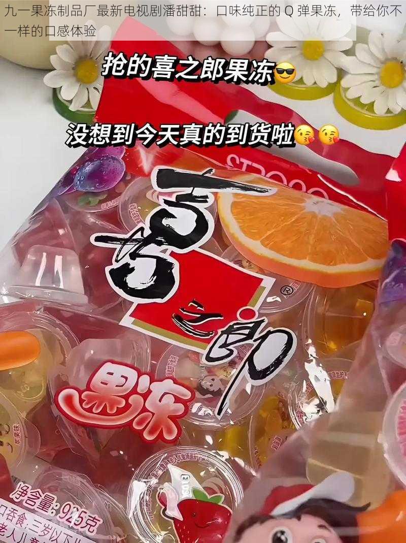 九一果冻制品厂最新电视剧潘甜甜：口味纯正的 Q 弹果冻，带给你不一样的口感体验