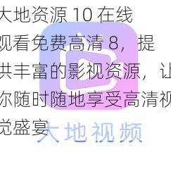 大地资源 10 在线观看免费高清 8，提供丰富的影视资源，让你随时随地享受高清视觉盛宴