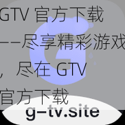 GTV 官方下载——尽享精彩游戏，尽在 GTV 官方下载