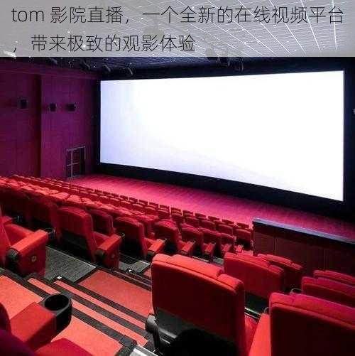 tom 影院直播，一个全新的在线视频平台，带来极致的观影体验