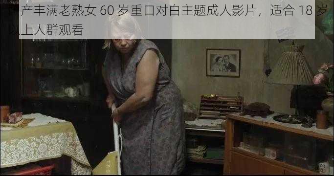 国产丰满老熟女 60 岁重口对白主题成人影片，适合 18 岁以上人群观看