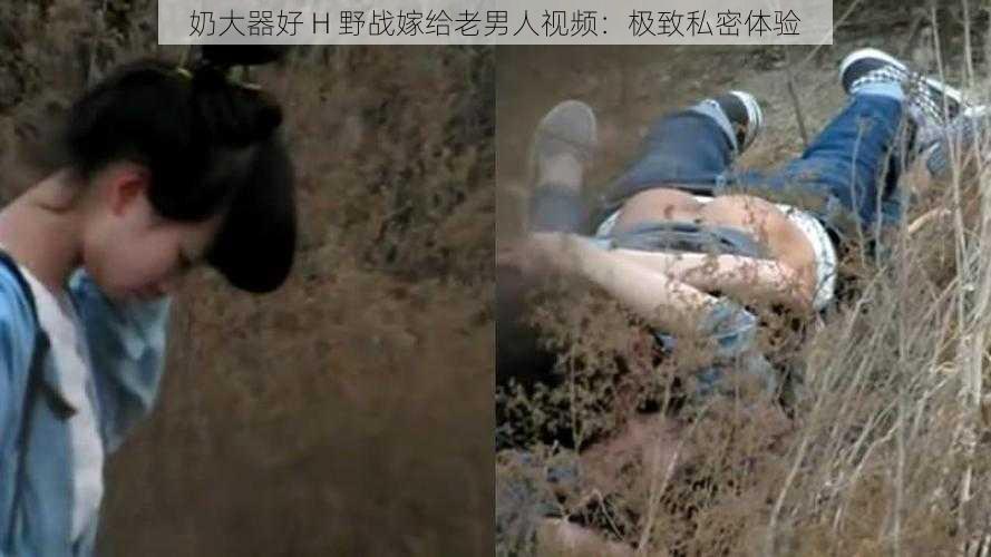 奶大器好 H 野战嫁给老男人视频：极致私密体验