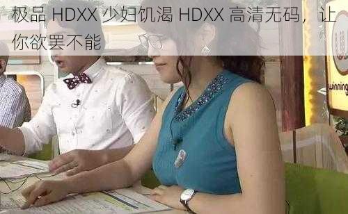 极品 HDXX 少妇饥渴 HDXX 高清无码，让你欲罢不能