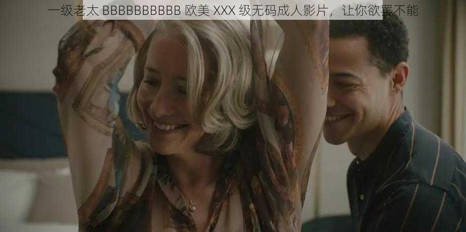 一级老太 BBBBBBBBBB 欧美 XXX 级无码成人影片，让你欲罢不能