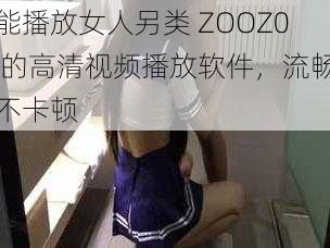 能播放女人另类 ZOOZ0 的高清视频播放软件，流畅不卡顿