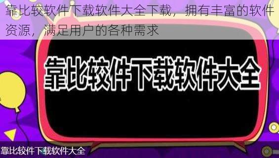 靠比较软件下载软件大全下载，拥有丰富的软件资源，满足用户的各种需求