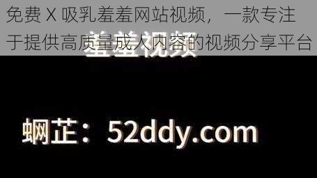 免费 X 吸乳羞羞网站视频，一款专注于提供高质量成人内容的视频分享平台