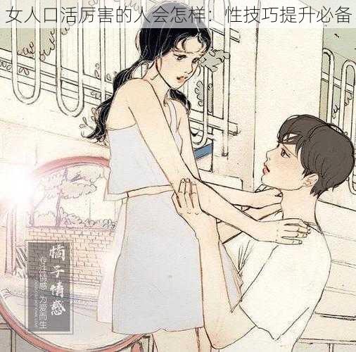 女人口活厉害的人会怎样：性技巧提升必备