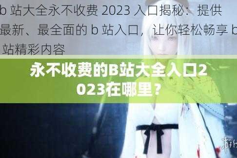 b 站大全永不收费 2023 入口揭秘：提供最新、最全面的 b 站入口，让你轻松畅享 b 站精彩内容