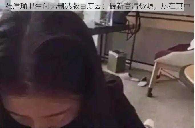 张津瑜卫生间无删减版百度云：最新高清资源，尽在其中