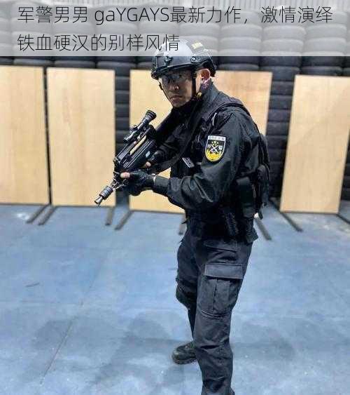 军警男男 gaYGAYS最新力作，激情演绎铁血硬汉的别样风情