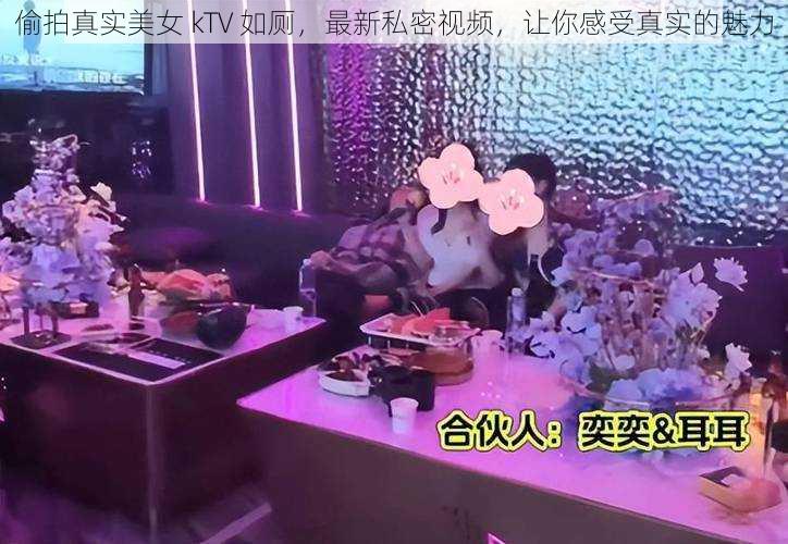 偷拍真实美女 kTV 如厕，最新私密视频，让你感受真实的魅力