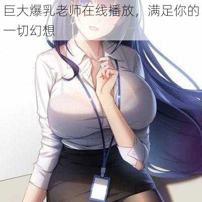 巨大爆乳老师在线播放，满足你的一切幻想