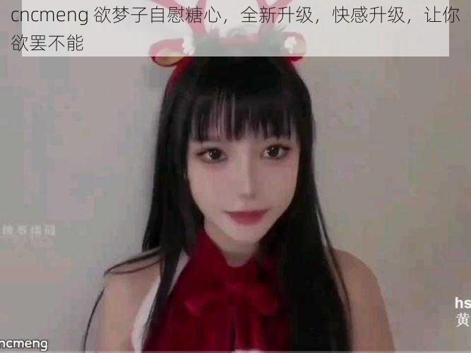 cncmeng 欲梦子自慰糖心，全新升级，快感升级，让你欲罢不能