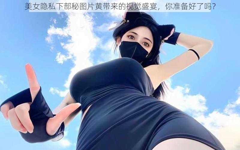 美女隐私下部秘图片黄带来的视觉盛宴，你准备好了吗？