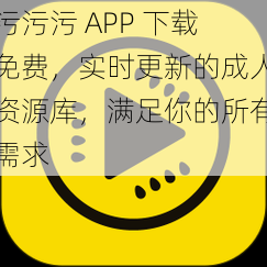 污污污 APP 下载免费，实时更新的成人资源库，满足你的所有需求