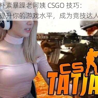 朴素暴躁老阿姨 CSGO 技巧：提升你的游戏水平，成为竞技达人