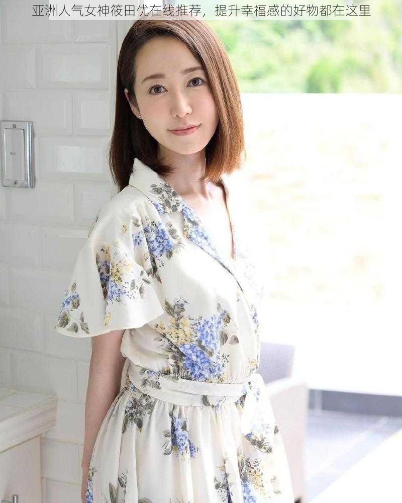 亚洲人气女神筱田优在线推荐，提升幸福感的好物都在这里