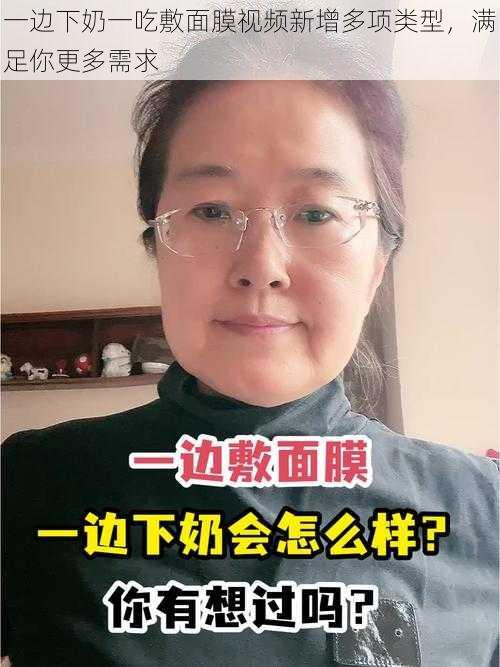 一边下奶一吃敷面膜视频新增多项类型，满足你更多需求