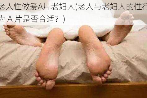 老人性做爰A片老妇人(老人与老妇人的性行为 A 片是否合适？)