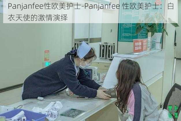 Panjanfee性欧美护士-Panjanfee 性欧美护士：白衣天使的激情演绎