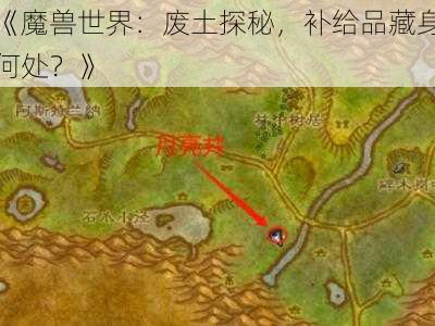 《魔兽世界：废土探秘，补给品藏身何处？》