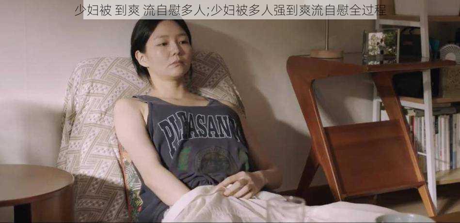 少妇被 到爽 流自慰多人;少妇被多人强到爽流自慰全过程