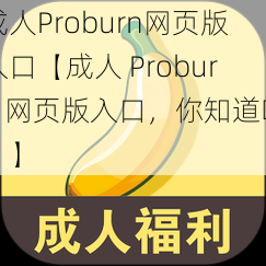 成人Proburn网页版入口【成人 Proburn 网页版入口，你知道吗？】