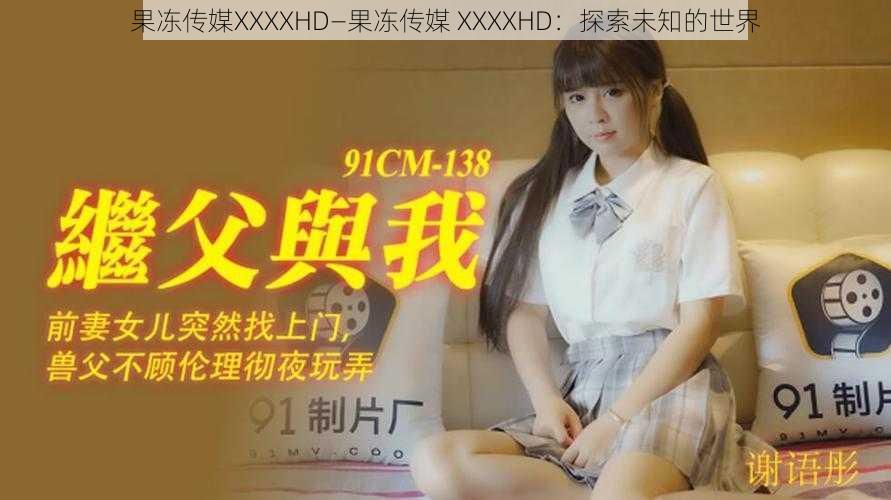 果冻传媒XXXXHD—果冻传媒 XXXXHD：探索未知的世界