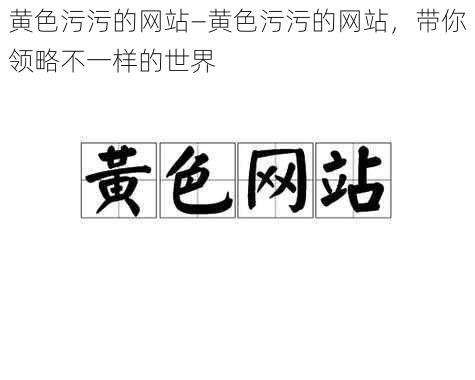 黄色污污的网站—黄色污污的网站，带你领略不一样的世界