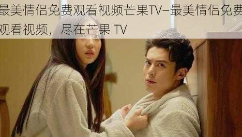 最美情侣免费观看视频芒果TV—最美情侣免费观看视频，尽在芒果 TV