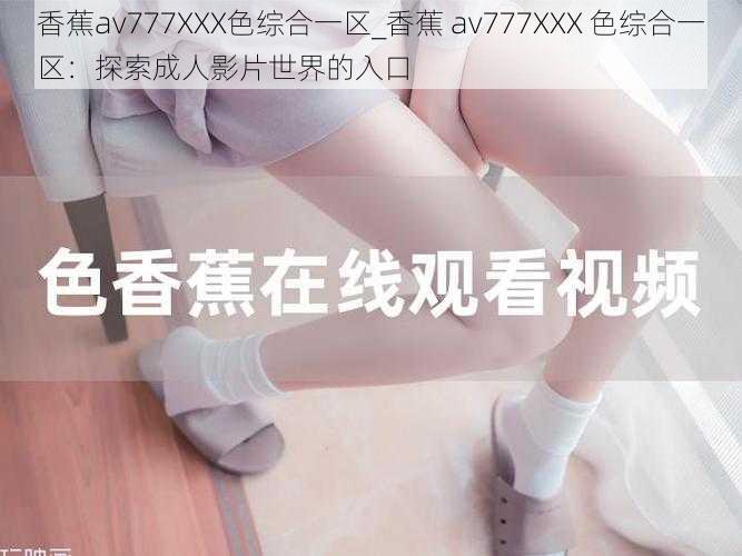 香蕉av777XXX色综合一区_香蕉 av777XXX 色综合一区：探索成人影片世界的入口