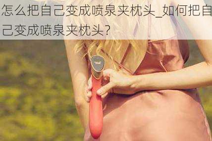 怎么把自己变成喷泉夹枕头_如何把自己变成喷泉夹枕头？