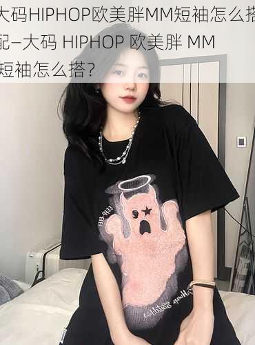 大码HIPHOP欧美胖MM短袖怎么搭配—大码 HIPHOP 欧美胖 MM 短袖怎么搭？