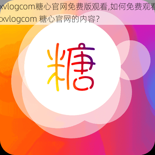 txvlogcom糖心官网免费版观看,如何免费观看 txvlogcom 糖心官网的内容？