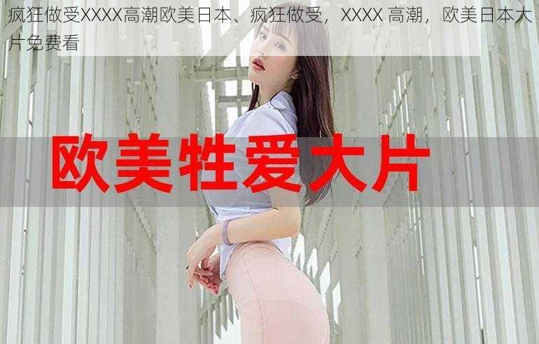 疯狂做受XXXX高潮欧美日本、疯狂做受，XXXX 高潮，欧美日本大片免费看