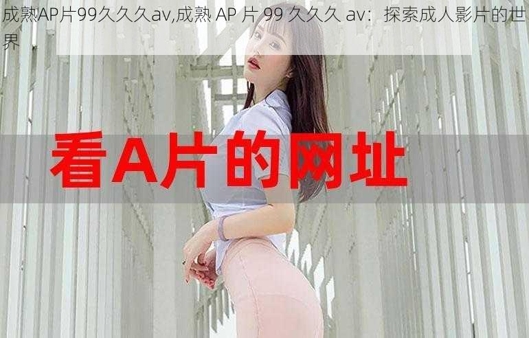 成熟AP片99久久久av,成熟 AP 片 99 久久久 av：探索成人影片的世界