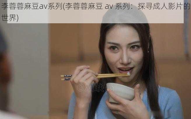 李蓉蓉麻豆av系列(李蓉蓉麻豆 av 系列：探寻成人影片的世界)