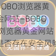 BOBO浏览器黄金网站—BOBO 浏览器黄金网站是否存在安全风险？