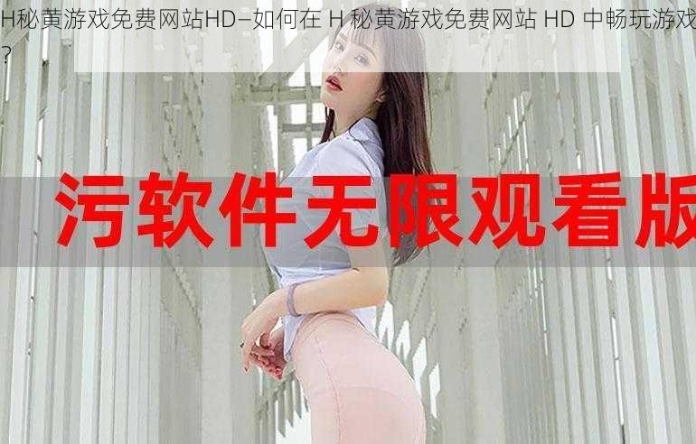 H秘黄游戏免费网站HD—如何在 H 秘黄游戏免费网站 HD 中畅玩游戏？