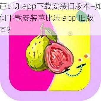 芭比乐app下载安装旧版本—如何下载安装芭比乐 app 旧版本？