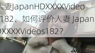 人妻JapanHDXXXXVideos182、如何评价人妻 JapanHDXXXXVideos182？